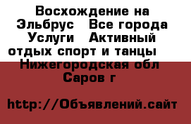 Восхождение на Эльбрус - Все города Услуги » Активный отдых,спорт и танцы   . Нижегородская обл.,Саров г.